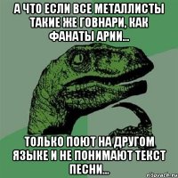 А что если все металлисты такие же говнари, как фанаты Арии... только поют на другом языке и не понимают текст песни...