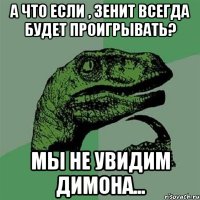 А что если , зенит всегда будет проигрывать? Мы не увидим Димона...