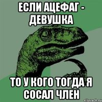 если ацефаг - девушка то у кого тогда я сосал член