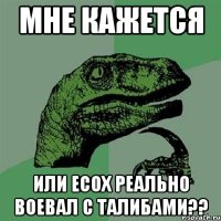 мне кажется или есох реально воевал с талибами??