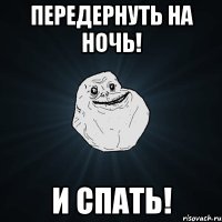 Передернуть на ночь! и спать!