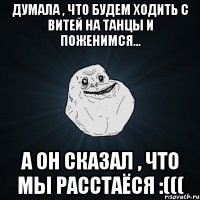 Думала , что будем ходить с Витей на танцы и поженимся... А он сказал , что мы расстаёся :(((