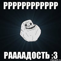 РРРРРРРРРРРР Раааадость :3