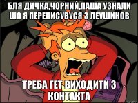 Бля Дичка,Чорний,Паша узнали шо я переписувуся з Леушинов Треба гет виходити з контакта