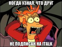 Когда узнал, что друг Не подписан на italk