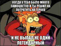 когда у тебя было много самоцветов и ты решил их потратить на героев и не выпал не один легендарный