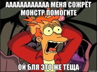 АААААААААААА МЕНЯ СОЖРЁТ МОНСТР ПОМОГИТЕ оЙ БЛЯ ЭТО ЖЕ ТЁЩА