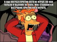 Я еще ни разу против него не играл. Но как только я выхожу на поле, мне становится все равно, против кого играть. 