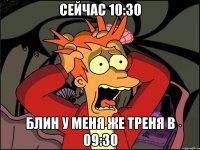 Сейчас 10:30 Блин у меня же треня в 09:30