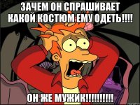 Зачем он спрашивает какой костюм ему одеть!!!! он же мужик!!!!!!!!!!