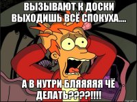 Вызывают к доски выходишь всё спокуха.... А в нутри бляяяяя чё делать????!!!!