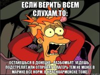 Если верить всем слухам,то: Останешься в Донецке - разбомбят. Уедешь - подстрелят или отправят в лагерь тем не менее В Марике все норм, в Красноармейске тоже)