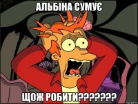 Альбіна сумує Щож робити???????