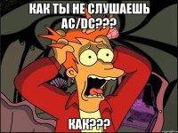 Как ты не слушаешь AC/DC??? Как???