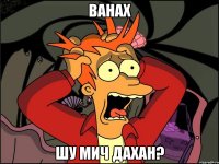 ванах шу мич дахан?