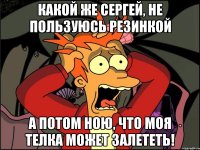 Какой же Сергей, не пользуюсь резинкой а потом ною, что моя телка может залететь!