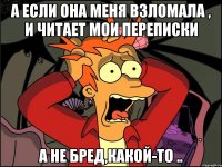 А если она меня взломала , и читает мои переписки А не бред,какой-то ..