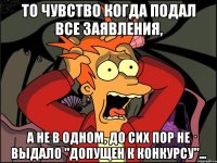 то чувство когда подал все заявления, а не в одном, до сих пор не выдало "Допущен к конкурсу"...