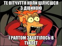 те вітчуття коли цілуєшся з дівиною і раптом захотілось в туалет