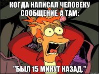 когда написал человеку сообщение, а там: "Был 15 минут назад."