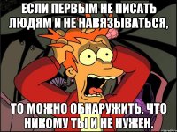 Если первым не писать людям и не навязываться, То можно обнаружить, что никому ты и не нужен.