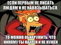 Если первым не писать людям и не навязываться, то можно обнаружить, что никому ты нахрен и не нужен