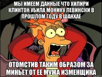 Мы имеем данные что хилири клинтон убила монику левински в прошлом году в шанхае Отомстив таким образом за миньет от её мужа изменщика