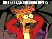 Но ты ведь оценила шутку! 