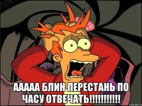  Ааааа блин перестань по часу отвечать!!!!!!!!!!!