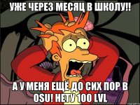 уже через месяц в школу!! а у меня ещё до сих пор в osu! нету 100 lvl