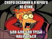 скоро екзамин а я нічого не вчив бля-бля-бля треба набухаться