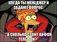 Когда ты менеджер и задают вопрос: "А сколько стоит айфон телефон?"