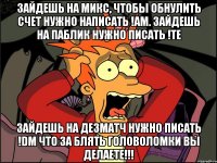 Зайдешь на микс, чтобы обнулить счет нужно написать !am. Зайдешь на паблик нужно писать !te Зайдешь на дезматч нужно писать !dm Что за блять головоломки вы делаете!!!