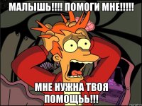 Малышь!!!! Помоги мне!!!!! Мне нужна твоя помощьь!!!