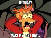 IF TODAY WAS MY LAST DAY...