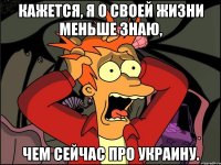 кажется, я о своей жизни меньше знаю, чем сейчас про Украину.