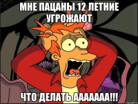 Мне пацаны 12 летние угрожают Что делать ааааааа!!!