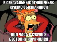 В сексуальных отношеньях Кризис обозначился Пол часа в сухую я Бестолку корячился