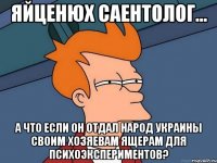 Яйценюх саентолог... А что если он отдал народ Украины своим хозяевам ящерам для психоэкспериментов?