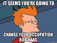 it seems you're going to change your occupation, Bob Haas.