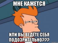 Мне кажется или вы ведёте себя подозрительно???