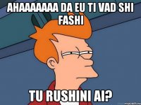 Ahaaaaaaa da eu ti vad shi fashi tu rushini ai?