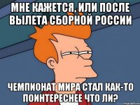 мне кажется, или после вылета сборной россии чемпионат мира стал как-то поинтереснее что ли?