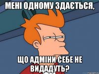 Мені одному здається, що адміни себе не видадуть?