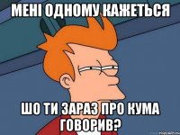 Мені одному кажеться шо ти зараз про Кума говорив?