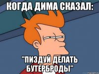 Когда дима сказал: "пиздуй делать бутерброды"