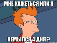 Мне кажеться или я немылся 4 дня ?