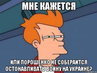 Мне кажется Или Порошенко не собераится остонавливать войну на украине?