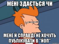 мені здається чи мене й справді не хочуть публікувати в "ЙОП"