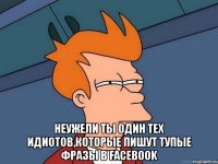  неужели ты один тех идиотов,которые пишут тупые фразы в Facebook